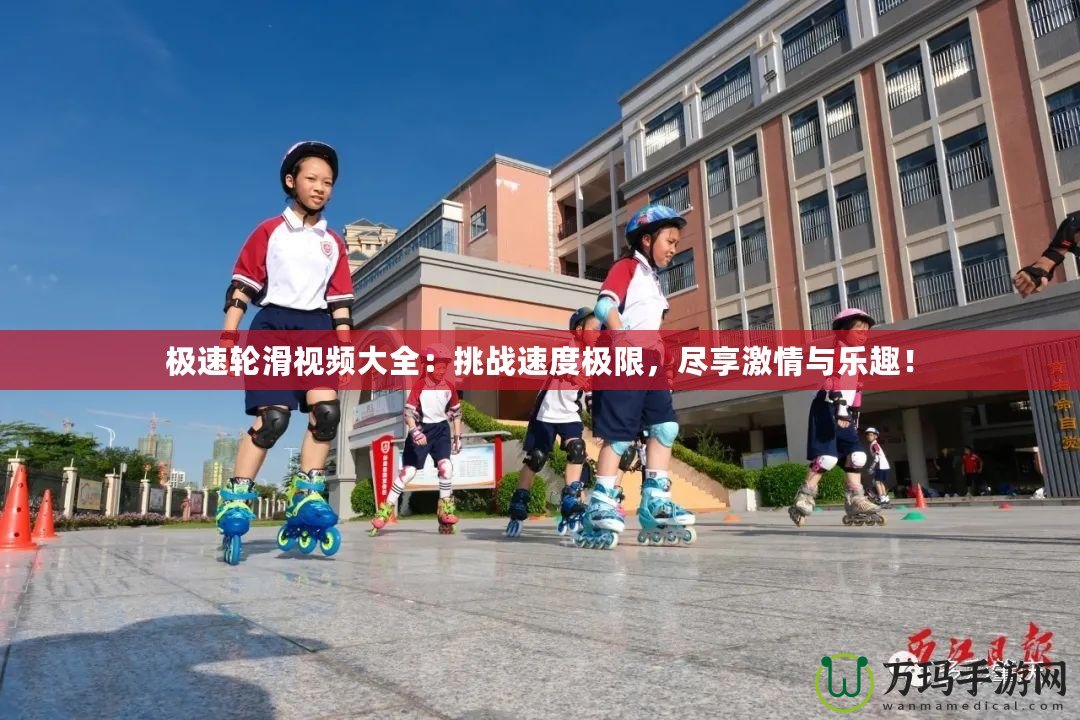 極速輪滑視頻大全：挑戰(zhàn)速度極限，盡享激情與樂趣！