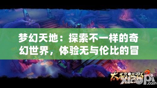 夢幻天地：探索不一樣的奇幻世界，體驗(yàn)無與倫比的冒險(xiǎn)之旅