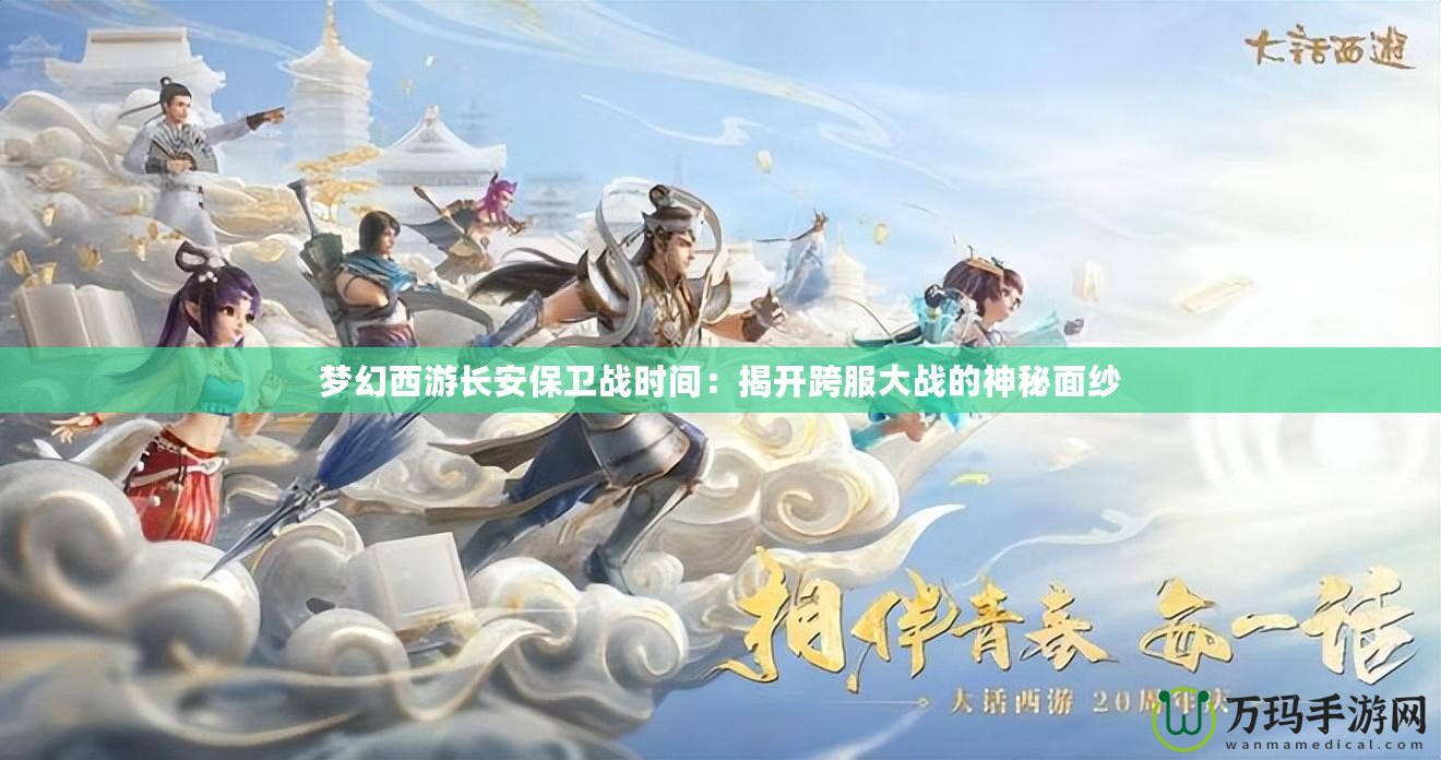 夢(mèng)幻西游長(zhǎng)安保衛(wèi)戰(zhàn)時(shí)間：揭開(kāi)跨服大戰(zhàn)的神秘面紗