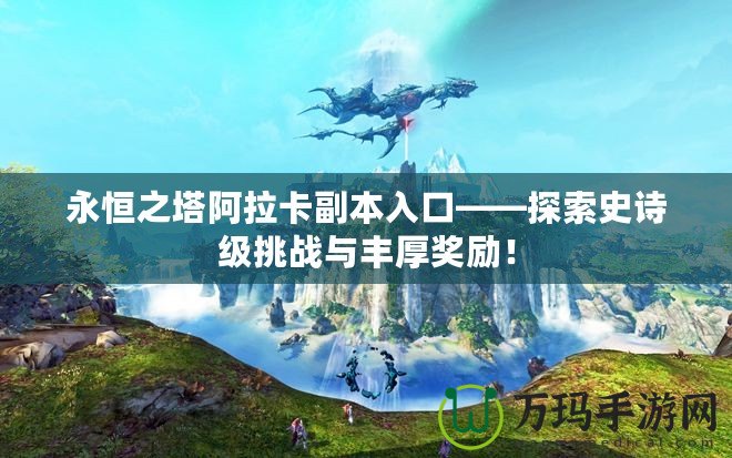 永恒之塔阿拉卡副本入口——探索史詩級挑戰(zhàn)與豐厚獎勵！