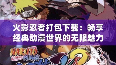 火影忍者打包下載：暢享經(jīng)典動(dòng)漫世界的無限魅力