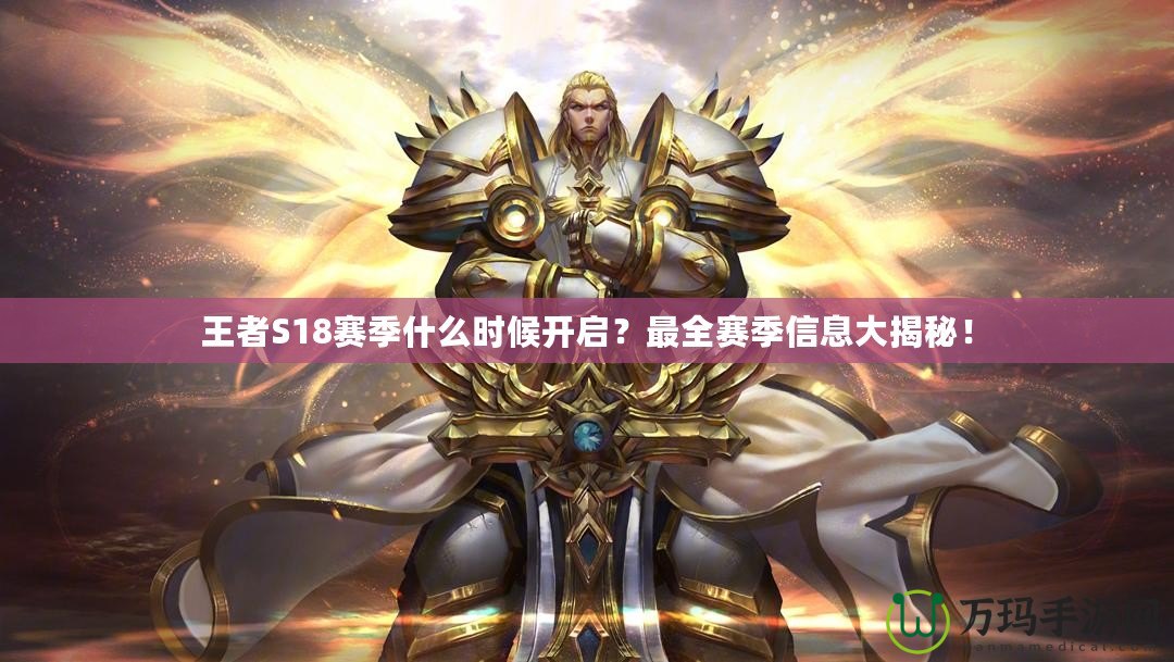王者S18賽季什么時(shí)候開啟？最全賽季信息大揭秘！