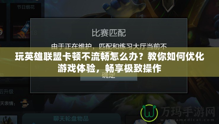玩英雄聯(lián)盟卡頓不流暢怎么辦？教你如何優(yōu)化游戲體驗(yàn)，暢享極致操作
