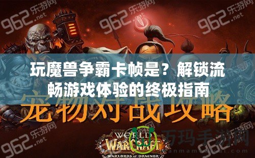 玩魔獸爭(zhēng)霸卡幀是？解鎖流暢游戲體驗(yàn)的終極指南