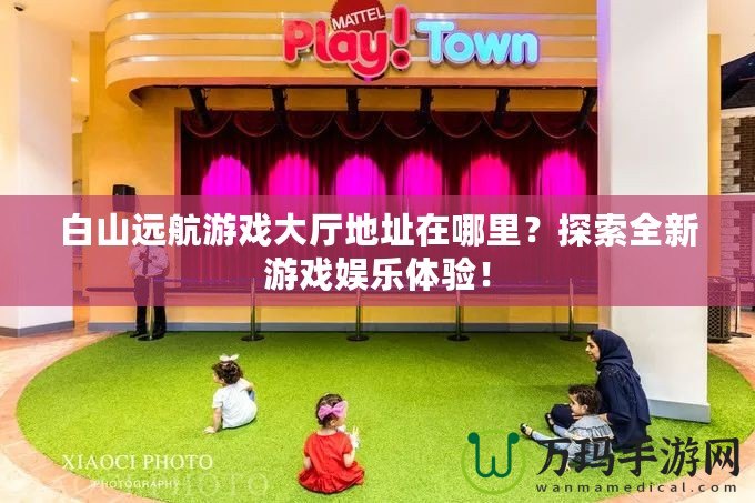 白山遠航游戲大廳地址在哪里？探索全新游戲娛樂體驗！