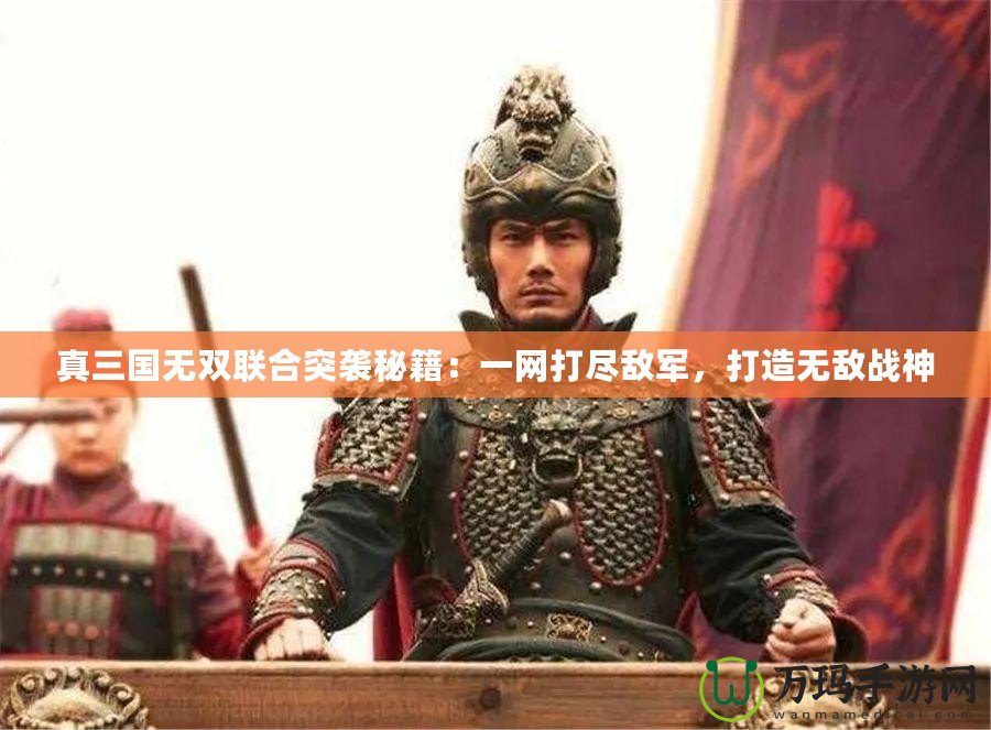 真三國無雙聯(lián)合突襲秘籍：一網(wǎng)打盡敵軍，打造無敵戰(zhàn)神