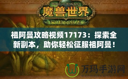 祖阿曼攻略視頻17173：探索全新副本，助你輕松征服祖阿曼！