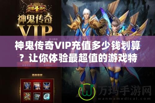 神鬼傳奇VIP充值多少錢劃算？讓你體驗最超值的游戲特權(quán)