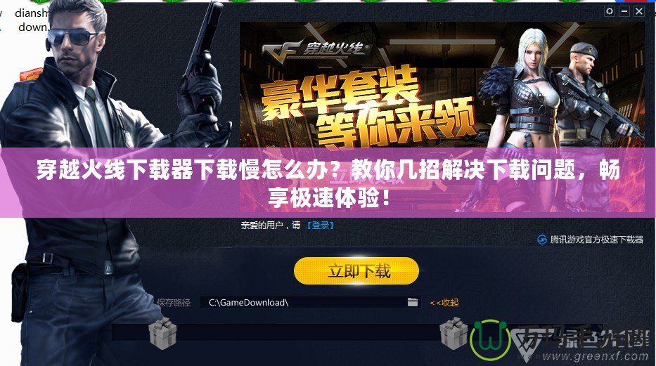 穿越火線下載器下載慢怎么辦？教你幾招解決下載問題，暢享極速體驗(yàn)！