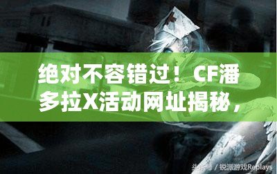 絕對(duì)不容錯(cuò)過！CF潘多拉X活動(dòng)網(wǎng)址揭秘，玩轉(zhuǎn)游戲新體驗(yàn)