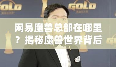 網(wǎng)易魔獸總部在哪里？揭秘魔獸世界背后的中國力量
