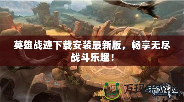 英雄戰(zhàn)跡下載安裝最新版，暢享無盡戰(zhàn)斗樂趣！