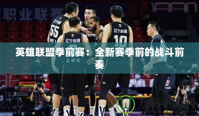 英雄聯(lián)盟季前賽：全新賽季前的戰(zhàn)斗前奏
