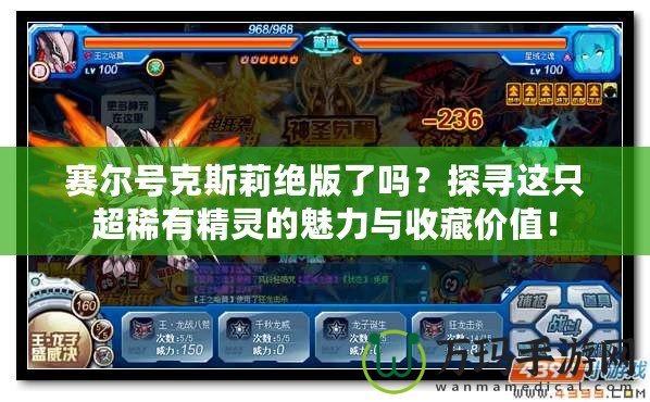 賽爾號(hào)克斯莉絕版了嗎？探尋這只超稀有精靈的魅力與收藏價(jià)值！