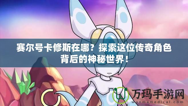 賽爾號(hào)卡修斯在哪？探索這位傳奇角色背后的神秘世界！