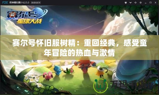 賽爾號懷舊服樹精：重回經(jīng)典，感受童年冒險的熱血與激情
