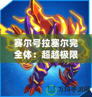 賽爾號拉塞爾完全體：超越極限，戰(zhàn)力全開！