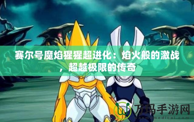 賽爾號魔焰猩猩超進化：焰火般的激戰(zhàn)，超越極限的傳奇
