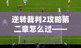 逆轉(zhuǎn)裁判2攻略第二章怎么過——全面解析，輕松突破