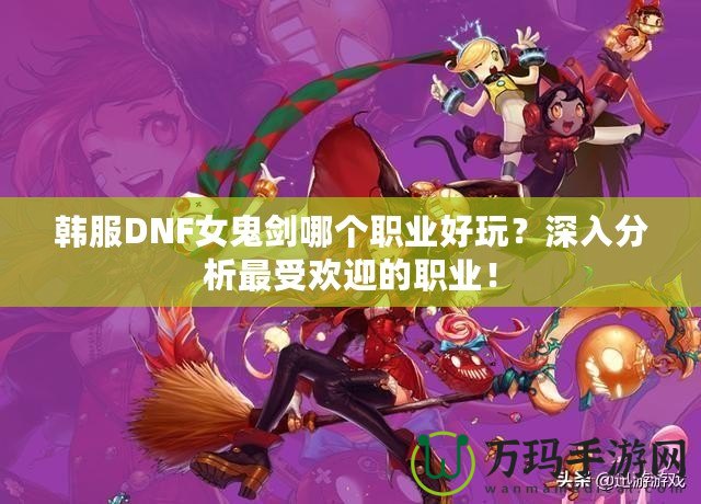 韓服DNF女鬼劍哪個(gè)職業(yè)好玩？深入分析最受歡迎的職業(yè)！