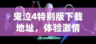 鬼泣4特別版下載地址，體驗(yàn)激情與挑戰(zhàn)的完美結(jié)合！