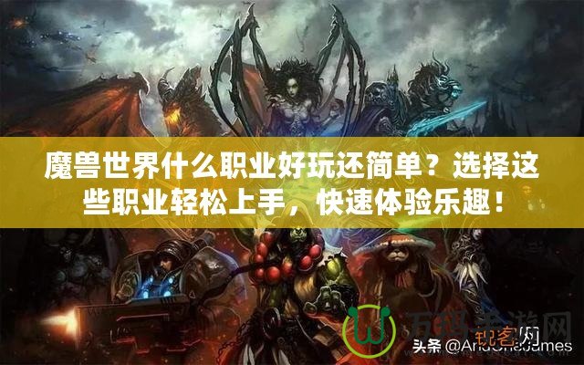 魔獸世界什么職業(yè)好玩還簡(jiǎn)單？選擇這些職業(yè)輕松上手，快速體驗(yàn)樂(lè)趣！
