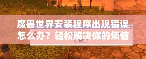 魔獸世界安裝程序出現(xiàn)錯(cuò)誤怎么辦？輕松解決你的煩惱！
