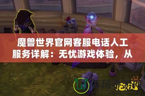 魔獸世界官網(wǎng)客服電話人工服務(wù)詳解：無憂游戲體驗(yàn)，從這里開始