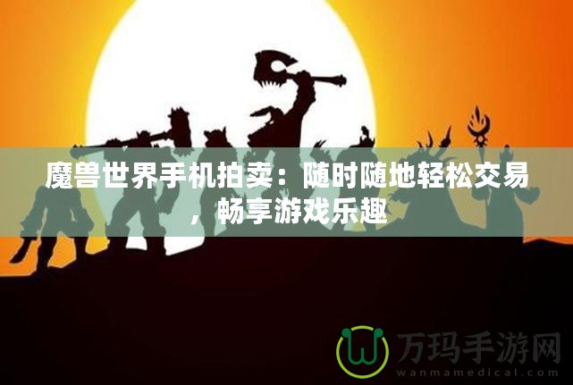 魔獸世界手機拍賣：隨時隨地輕松交易，暢享游戲樂趣