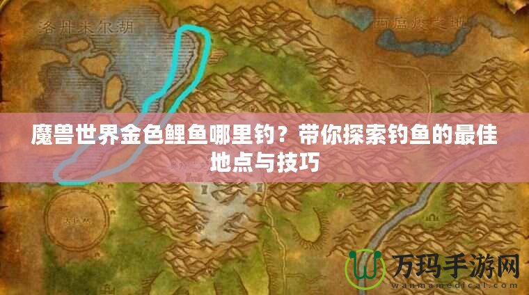 魔獸世界金色鯉魚(yú)哪里釣？帶你探索釣魚(yú)的最佳地點(diǎn)與技巧