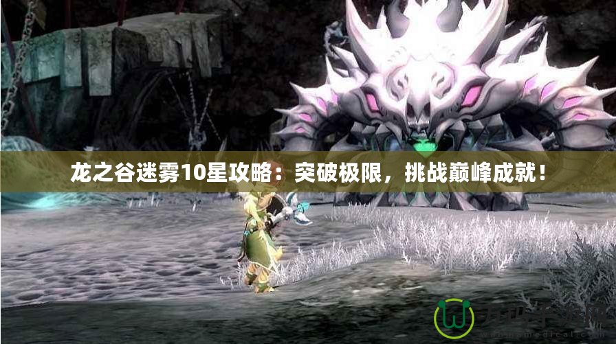 龍之谷迷霧10星攻略：突破極限，挑戰(zhàn)巔峰成就！