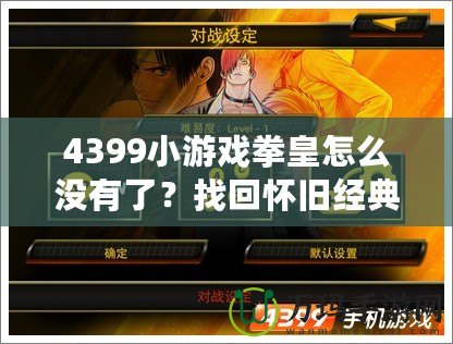4399小游戲拳皇怎么沒有了？找回懷舊經(jīng)典的精彩體驗！