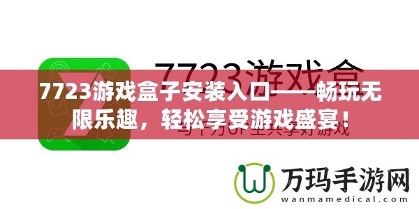 7723游戲盒子安裝入口——暢玩無限樂趣，輕松享受游戲盛宴！