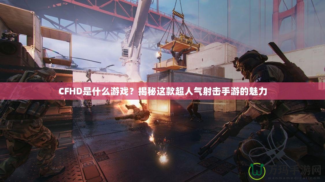 CFHD是什么游戲？揭秘這款超人氣射擊手游的魅力