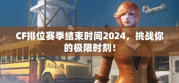 CF排位賽季結(jié)束時(shí)間2024，挑戰(zhàn)你的極限時(shí)刻！