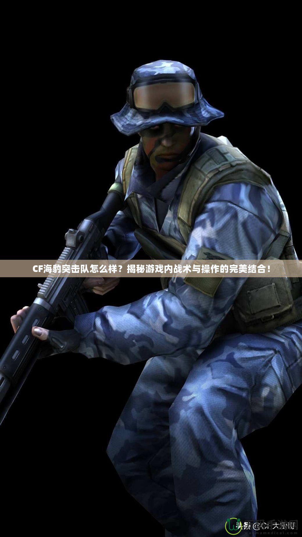 CF海豹突擊隊(duì)怎么樣？揭秘游戲內(nèi)戰(zhàn)術(shù)與操作的完美結(jié)合！