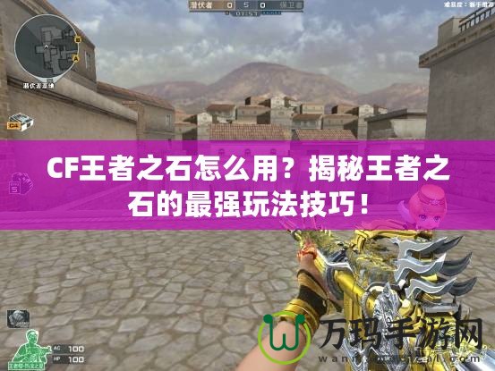CF王者之石怎么用？揭秘王者之石的最強(qiáng)玩法技巧！