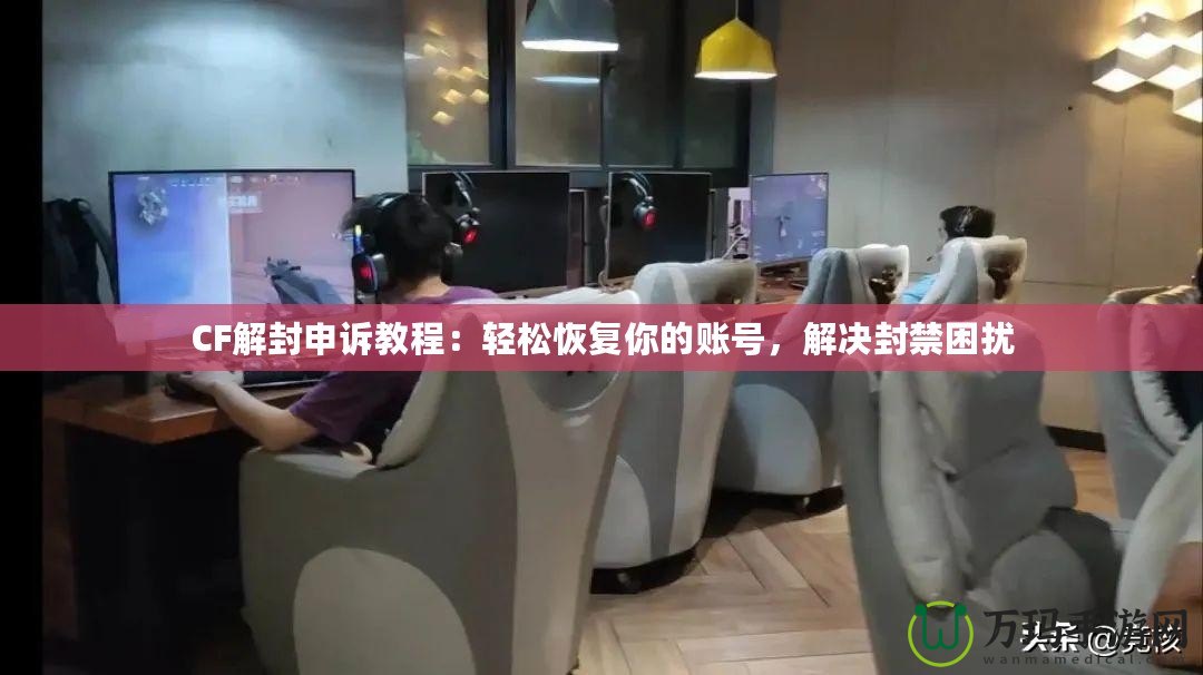 CF解封申訴教程：輕松恢復(fù)你的賬號(hào)，解決封禁困擾