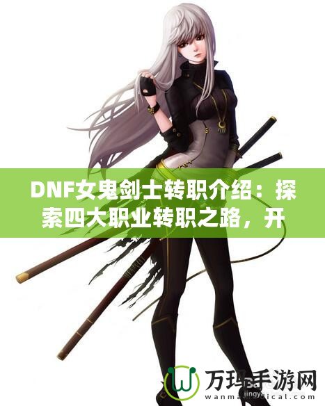 DNF女鬼劍士轉(zhuǎn)職介紹：探索四大職業(yè)轉(zhuǎn)職之路，開(kāi)啟全新冒險(xiǎn)