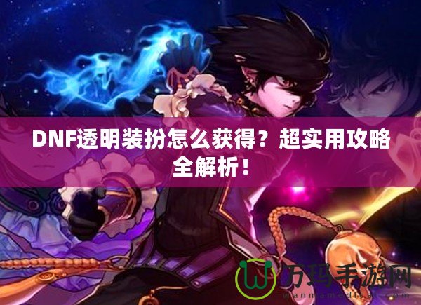 DNF透明裝扮怎么獲得？超實用攻略全解析！