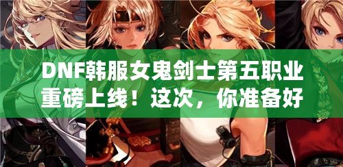 DNF韓服女鬼劍士第五職業(yè)重磅上線！這次，你準備好迎接新挑戰(zhàn)了嗎？