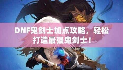 DNF鬼劍士加點(diǎn)攻略，輕松打造最強(qiáng)鬼劍士！