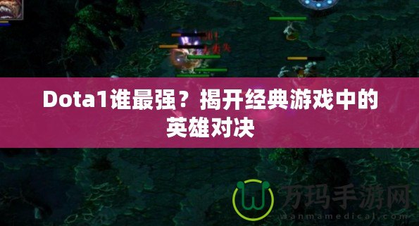 Dota1誰最強(qiáng)？揭開經(jīng)典游戲中的英雄對(duì)決