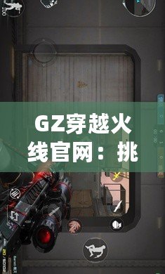 GZ穿越火線官網(wǎng)：挑戰(zhàn)極限，體驗(yàn)不一樣的戰(zhàn)斗世界
