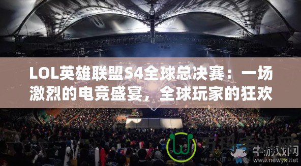 LOL英雄聯(lián)盟S4全球總決賽：一場激烈的電競盛宴，全球玩家的狂歡