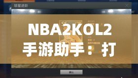 NBA2KOL2手游助手：打造你的籃球夢想團隊，輕松稱霸球場！