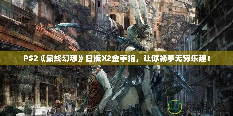 PS2《最終幻想》日版X2金手指，讓你暢享無窮樂趣！
