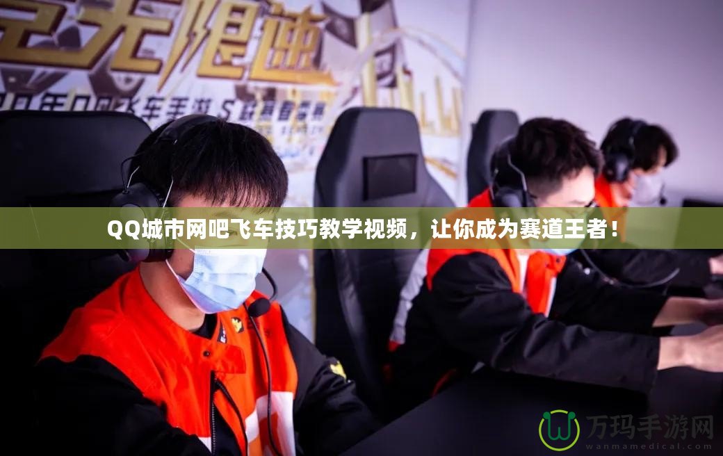 QQ城市網(wǎng)吧飛車技巧教學(xué)視頻，讓你成為賽道王者！