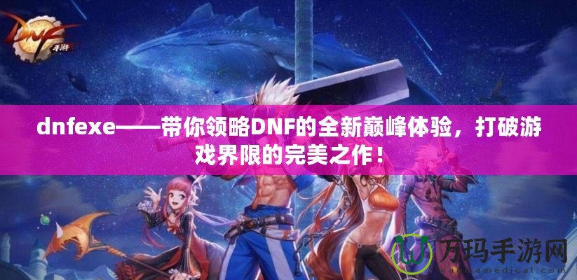 dnfexe——帶你領(lǐng)略DNF的全新巔峰體驗，打破游戲界限的完美之作！
