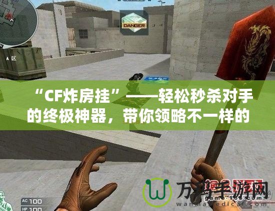 “CF炸房掛”——輕松秒殺對(duì)手的終極神器，帶你領(lǐng)略不一樣的游戲體驗(yàn)！